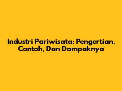 Industri Pariwisata: Pengertian, Contoh, Dan Dampaknya
