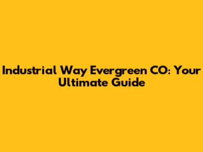 Industrial Way Evergreen CO: Your Ultimate Guide
