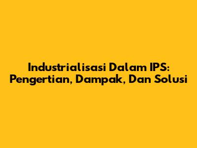 Industrialisasi Dalam IPS: Pengertian, Dampak, Dan Solusi