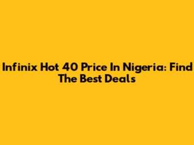 Infinix Hot 40 Price In Nigeria: Find The Best Deals