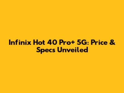 Infinix Hot 40 Pro+ 5G: Price & Specs Unveiled