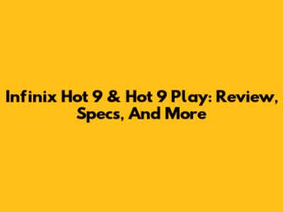 Infinix Hot 9 & Hot 9 Play: Review, Specs, And More