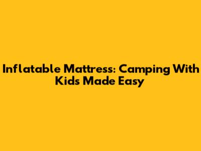 Inflatable Mattress: Camping With Kids Made Easy