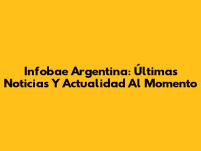 Infobae Argentina: Últimas Noticias Y Actualidad Al Momento