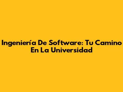 Ingeniería De Software: Tu Camino En La Universidad