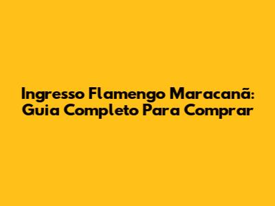Ingresso Flamengo Maracanã: Guia Completo Para Comprar