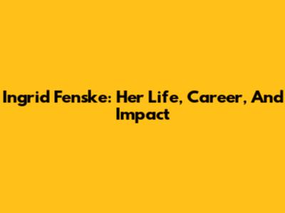 Ingrid Fenske: Her Life, Career, And Impact