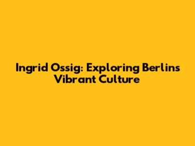 Ingrid Ossig: Exploring Berlin's Vibrant Culture