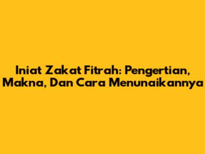 Iniat Zakat Fitrah: Pengertian, Makna, Dan Cara Menunaikannya