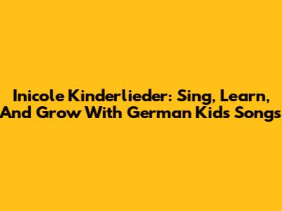 Inicole Kinderlieder: Sing, Learn, And Grow With German Kids' Songs