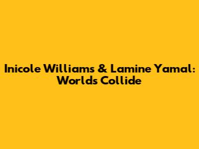Inicole Williams & Lamine Yamal: Worlds Collide