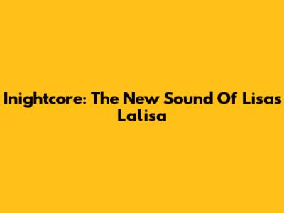 Inightcore: The New Sound Of Lisa's "Lalisa"
