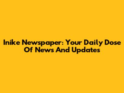 Inike Newspaper: Your Daily Dose Of News And Updates