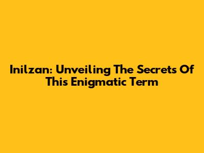 Inilzan: Unveiling The Secrets Of This Enigmatic Term
