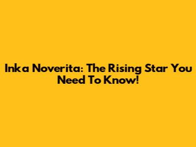 Inka Noverita: The Rising Star You Need To Know!