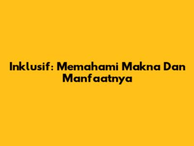 Inklusif: Memahami Makna Dan Manfaatnya