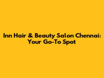 Inn Hair & Beauty Salon Chennai: Your Go-To Spot