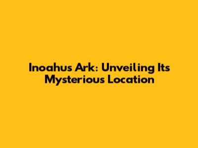 Inoahu's Ark: Unveiling Its Mysterious Location