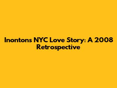 Inonton's NYC Love Story: A 2008 Retrospective
