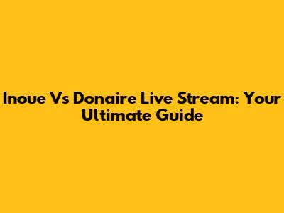 Inoue Vs Donaire Live Stream: Your Ultimate Guide