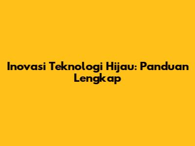 Inovasi Teknologi Hijau: Panduan Lengkap