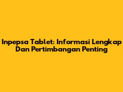 Inpepsa Tablet: Informasi Lengkap Dan Pertimbangan Penting