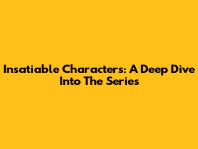 Insatiable Characters: A Deep Dive Into The Series