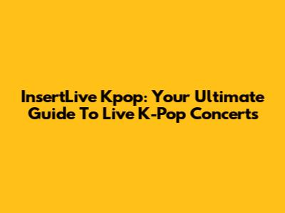 InsertLive Kpop: Your Ultimate Guide To Live K-Pop Concerts