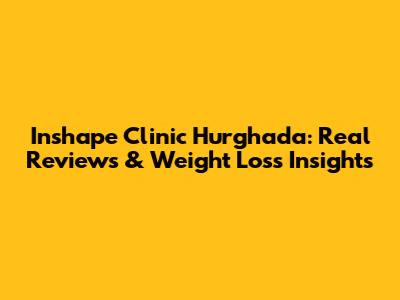 Inshape Clinic Hurghada: Real Reviews & Weight Loss Insights