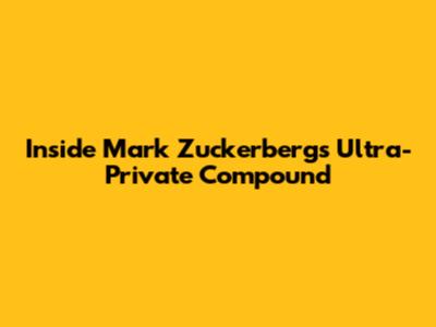 Inside Mark Zuckerberg's Ultra-Private Compound