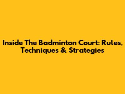 Inside The Badminton Court: Rules, Techniques & Strategies