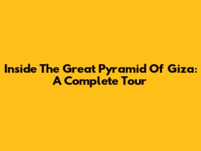 Inside The Great Pyramid Of Giza: A Complete Tour