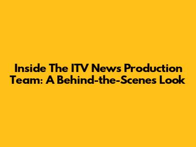 Inside The ITV News Production Team: A Behind-the-Scenes Look