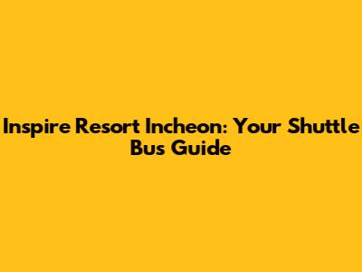 Inspire Resort Incheon: Your Shuttle Bus Guide