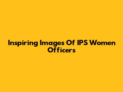 Inspiring Images Of IPS Women Officers