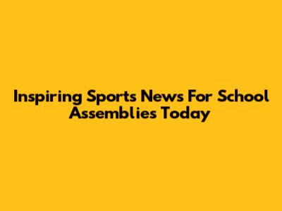 Inspiring Sports News For School Assemblies Today