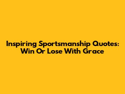 Inspiring Sportsmanship Quotes: Win Or Lose With Grace