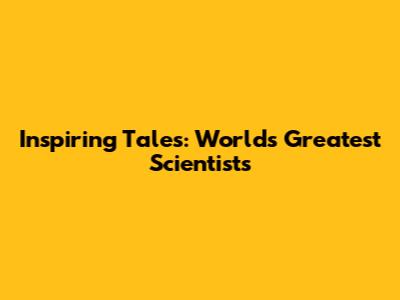 Inspiring Tales: World's Greatest Scientists