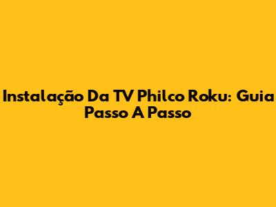 Instalação Da TV Philco Roku: Guia Passo A Passo