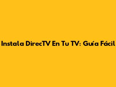Instala DirecTV En Tu TV: Guía Fácil