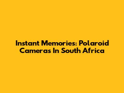 Instant Memories: Polaroid Cameras In South Africa