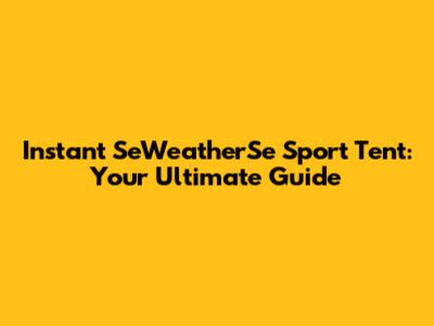 Instant SeWeatherSe Sport Tent: Your Ultimate Guide
