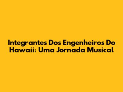 Integrantes Dos Engenheiros Do Hawaii: Uma Jornada Musical