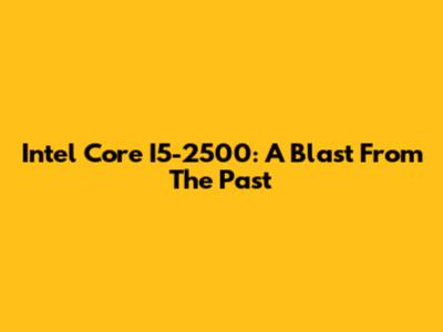 Intel Core I5-2500: A Blast From The Past