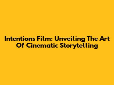 Intentions Film: Unveiling The Art Of Cinematic Storytelling