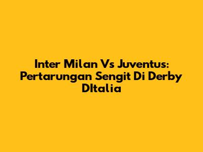 Inter Milan Vs Juventus: Pertarungan Sengit Di Derby D'Italia