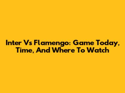 Inter Vs Flamengo: Game Today, Time, And Where To Watch