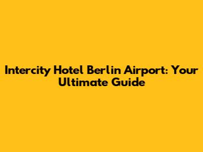 Intercity Hotel Berlin Airport: Your Ultimate Guide