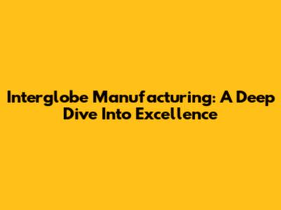 Interglobe Manufacturing: A Deep Dive Into Excellence