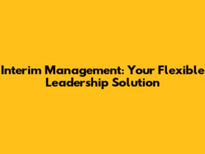 Interim Management: Your Flexible Leadership Solution